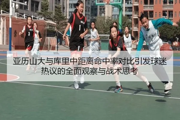 亚历山大与库里中距离命中率对比引发球迷热议的全面观察与战术思考